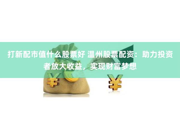 打新配市值什么股票好 温州股票配资：助力投资者放大收益，实现财富梦想