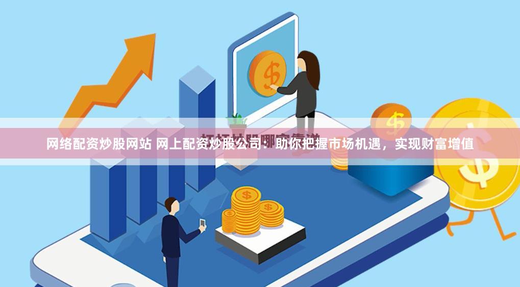 网络配资炒股网站 网上配资炒股公司：助你把握市场机遇，实现财富增值