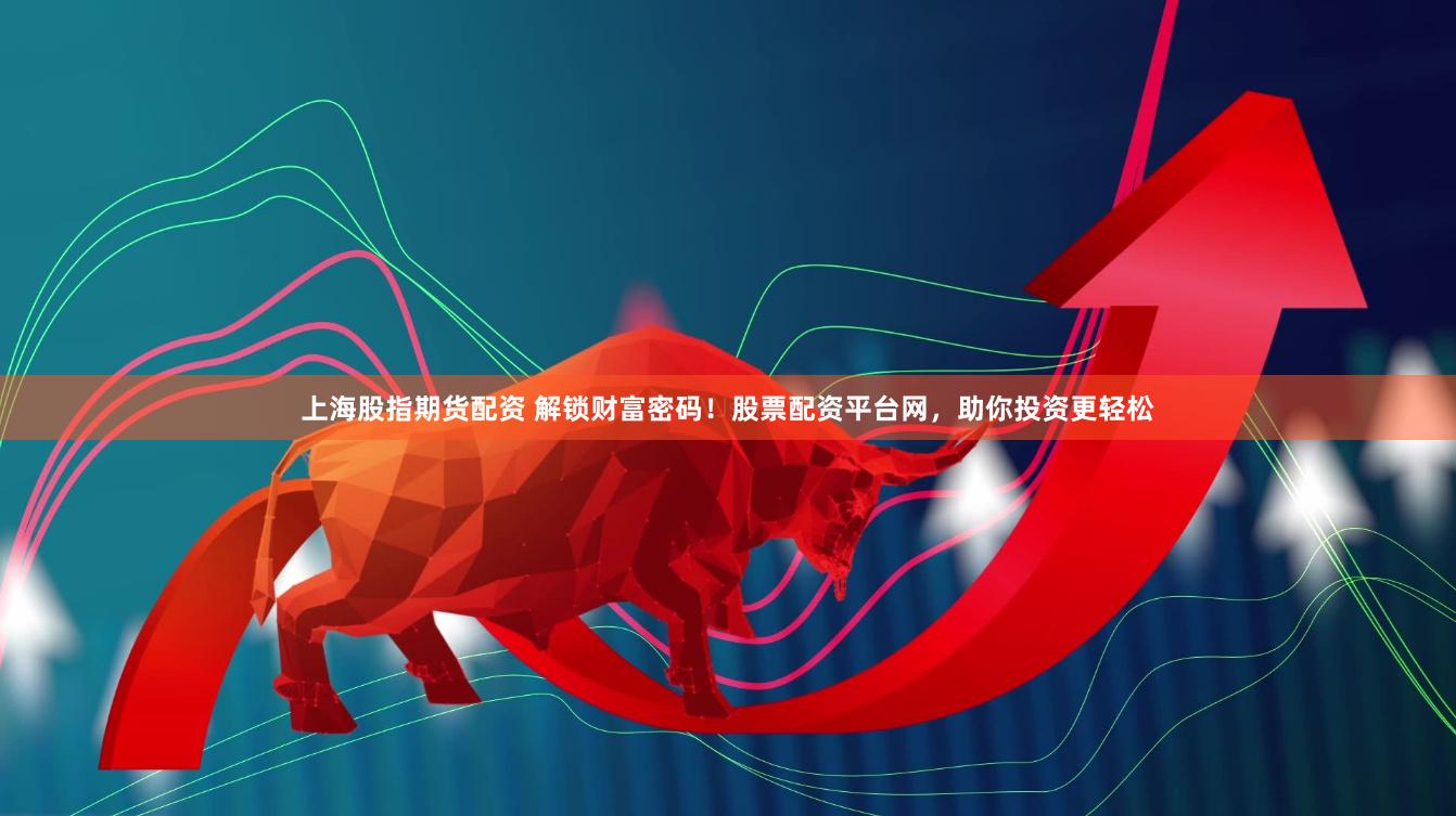 上海股指期货配资 解锁财富密码！股票配资平台网，助你投资更轻松
