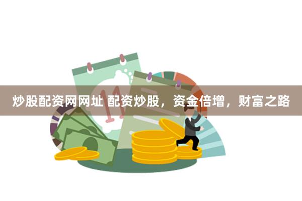 炒股配资网网址 配资炒股，资金倍增，财富之路