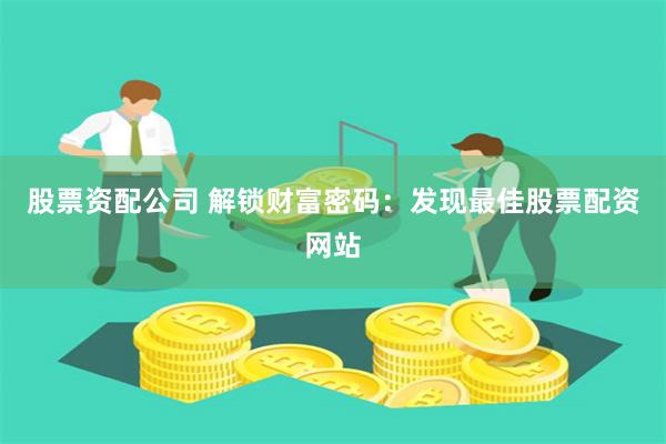 股票资配公司 解锁财富密码：发现最佳股票配资网站