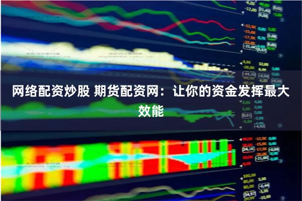 网络配资炒股 期货配资网：让你的资金发挥最大效能