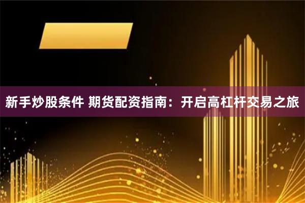 新手炒股条件 期货配资指南：开启高杠杆交易之旅