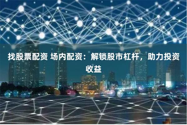 找股票配资 场内配资：解锁股市杠杆，助力投资收益
