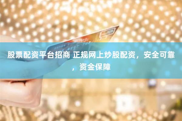 股票配资平台招商 正规网上炒股配资，安全可靠，资金保障