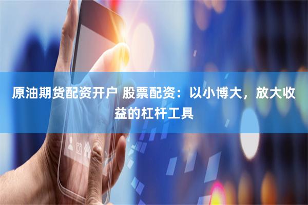 原油期货配资开户 股票配资：以小博大，放大收益的杠杆工具