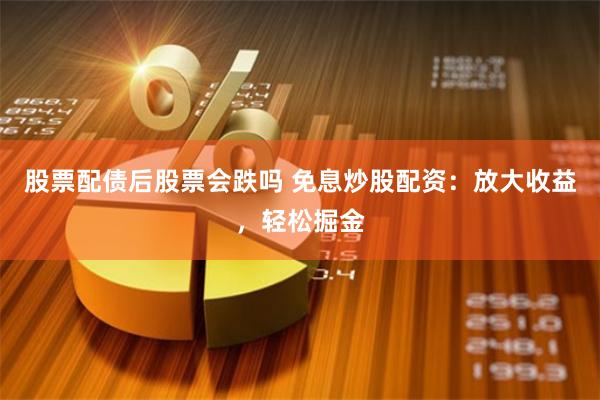 股票配债后股票会跌吗 免息炒股配资：放大收益，轻松掘金